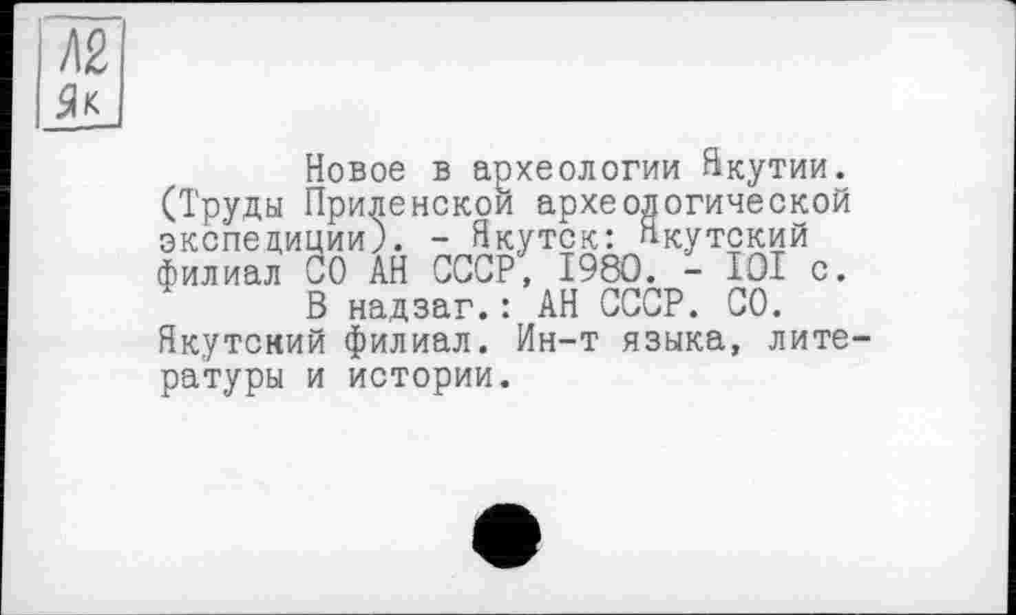 ﻿Л2 Як
Новое в археологии Якутии. (Труды Приленскои археологической экспедиции). - Якутск: Якутский филиал СО АН СССР, 1980. - 101 с.
В надзаг.: АН СССР. СО. Якутский филиал. Ин-т языка, лите ратуры и истории.